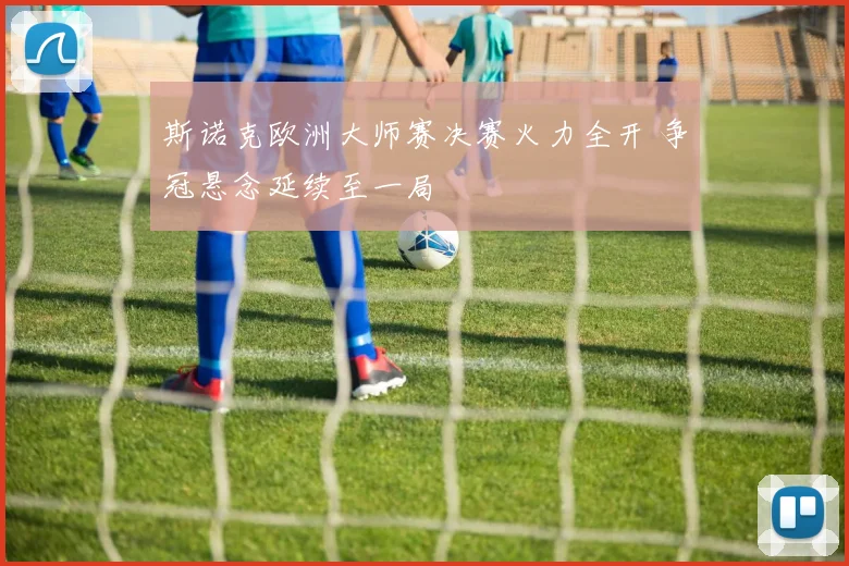 斯诺克欧洲大师赛决赛火力全开 争冠悬念延续至一局