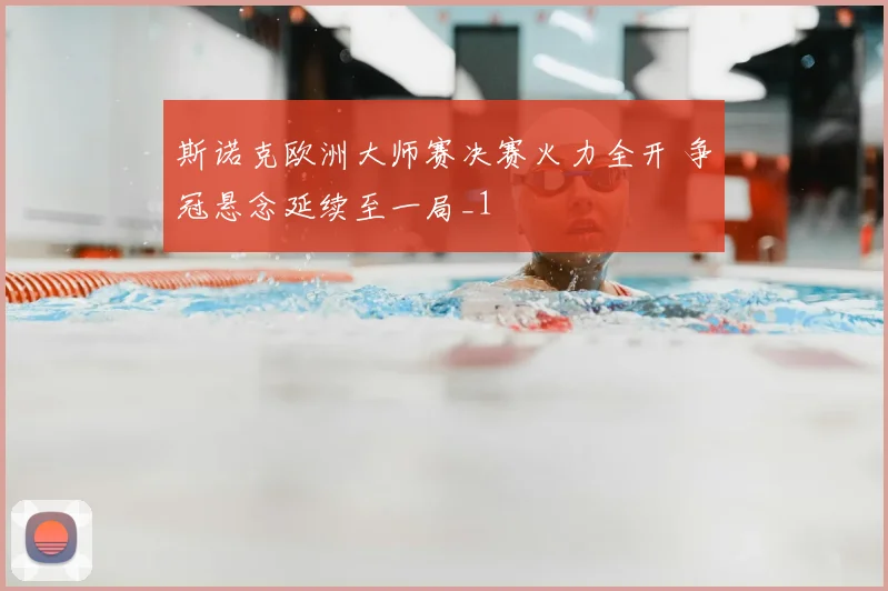 斯诺克欧洲大师赛决赛火力全开 争冠悬念延续至一局_1