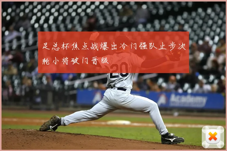 足总杯焦点战爆出冷门强队止步次轮小将破门晋级