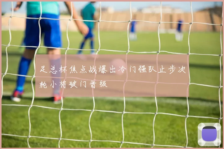 足总杯焦点战爆出冷门强队止步次轮小将破门晋级