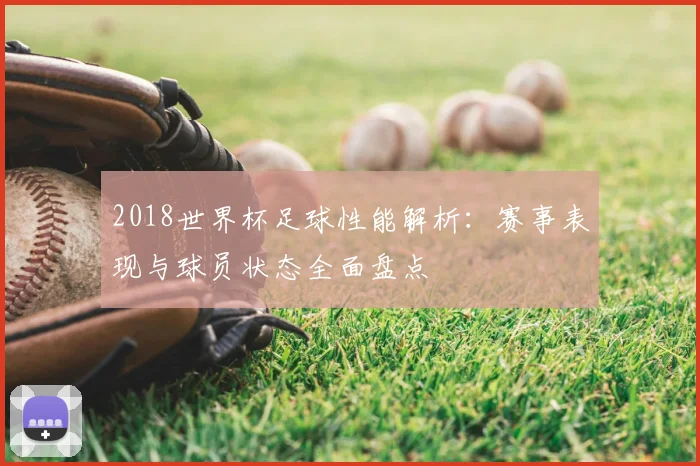 2018世界杯足球性能解析：赛事表现与球员状态全面盘点