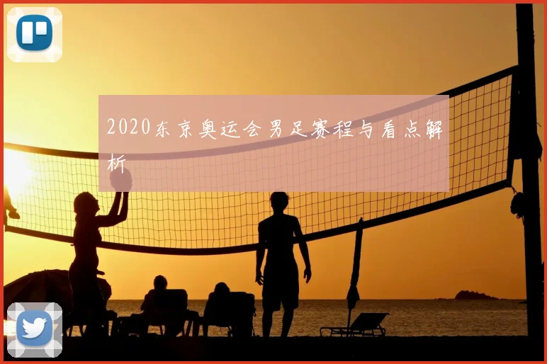 2020东京奥运会男足赛程与看点解析