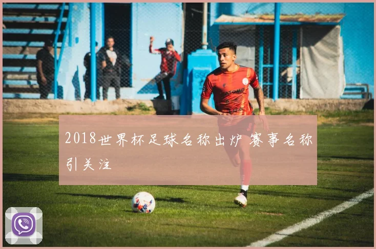 2018世界杯足球名称出炉 赛事名称引关注