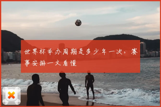 世界杯举办周期是多少年一次,赛事安排一文看懂