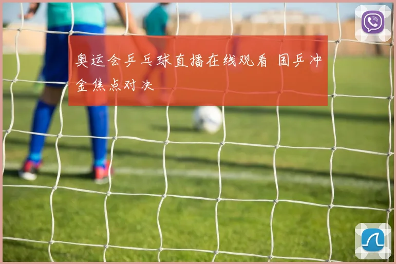奥运会乒乓球直播在线观看 国乒冲金焦点对决