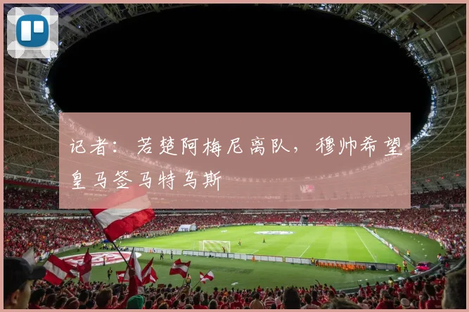 记者:若楚阿梅尼离队,穆帅希望皇马签马特乌斯