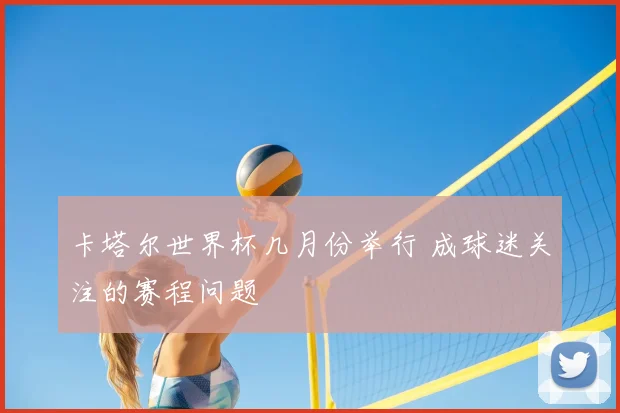 卡塔尔世界杯几月份举行 成球迷关注的赛程问题