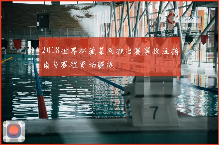 2018世界杯菠菜网推出赛事投注指南与赛程资讯解读