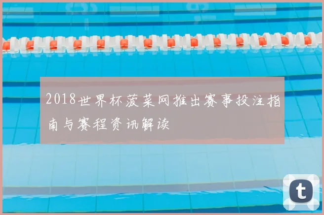 2018世界杯菠菜网推出赛事投注指南与赛程资讯解读