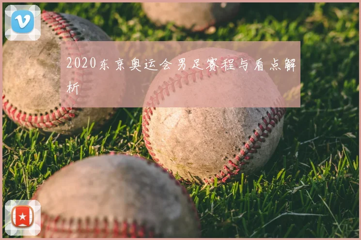 2020东京奥运会男足赛程与看点解析