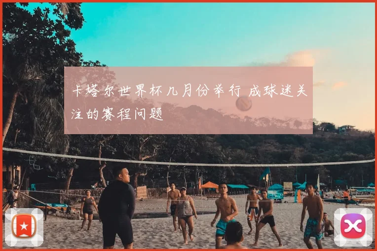 卡塔尔世界杯几月份举行 成球迷关注的赛程问题