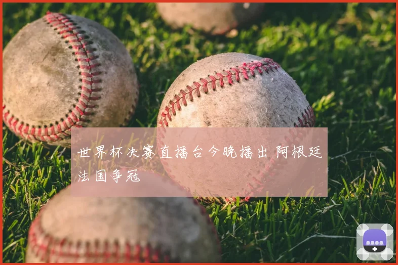 世界杯决赛直播台今晚播出 阿根廷法国争冠