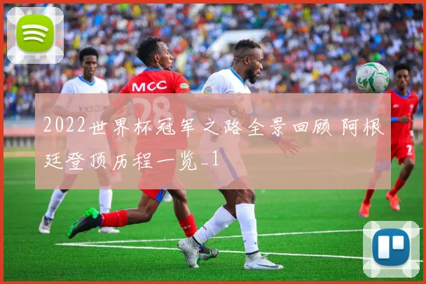 2022世界杯冠军之路全景回顾 阿根廷登顶历程一览_1